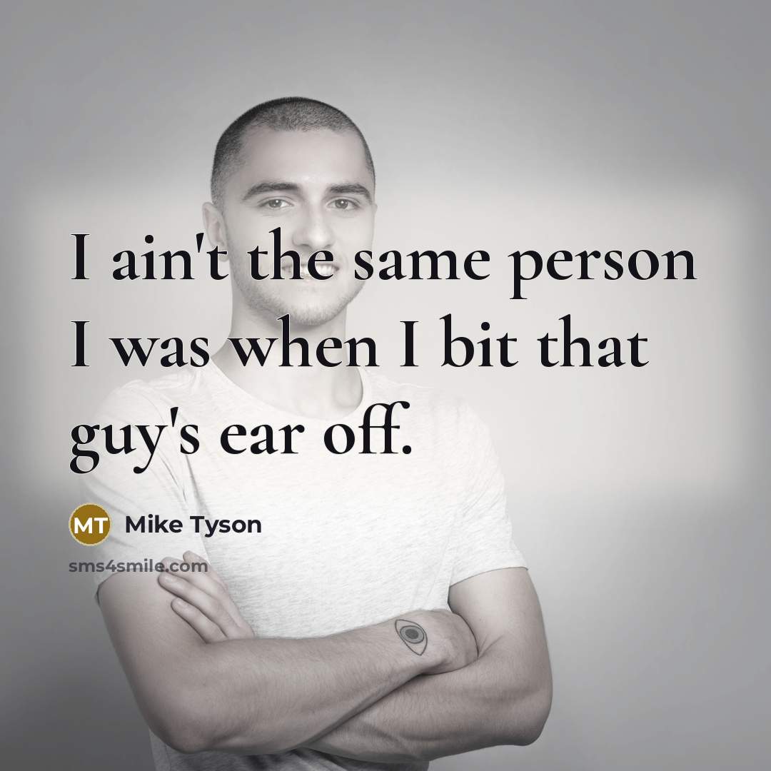 “I ain't the same person I was when I bit that guy's ear off.” quote by Mike Tyson