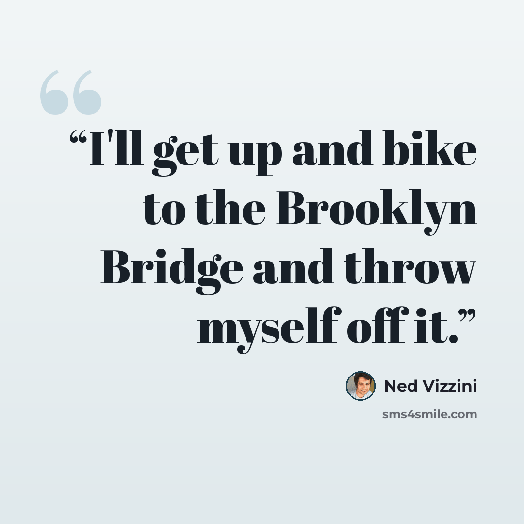 “I'll get up and bike to the Brooklyn Bridge and throw myself off it.” quote by Ned Vizzini