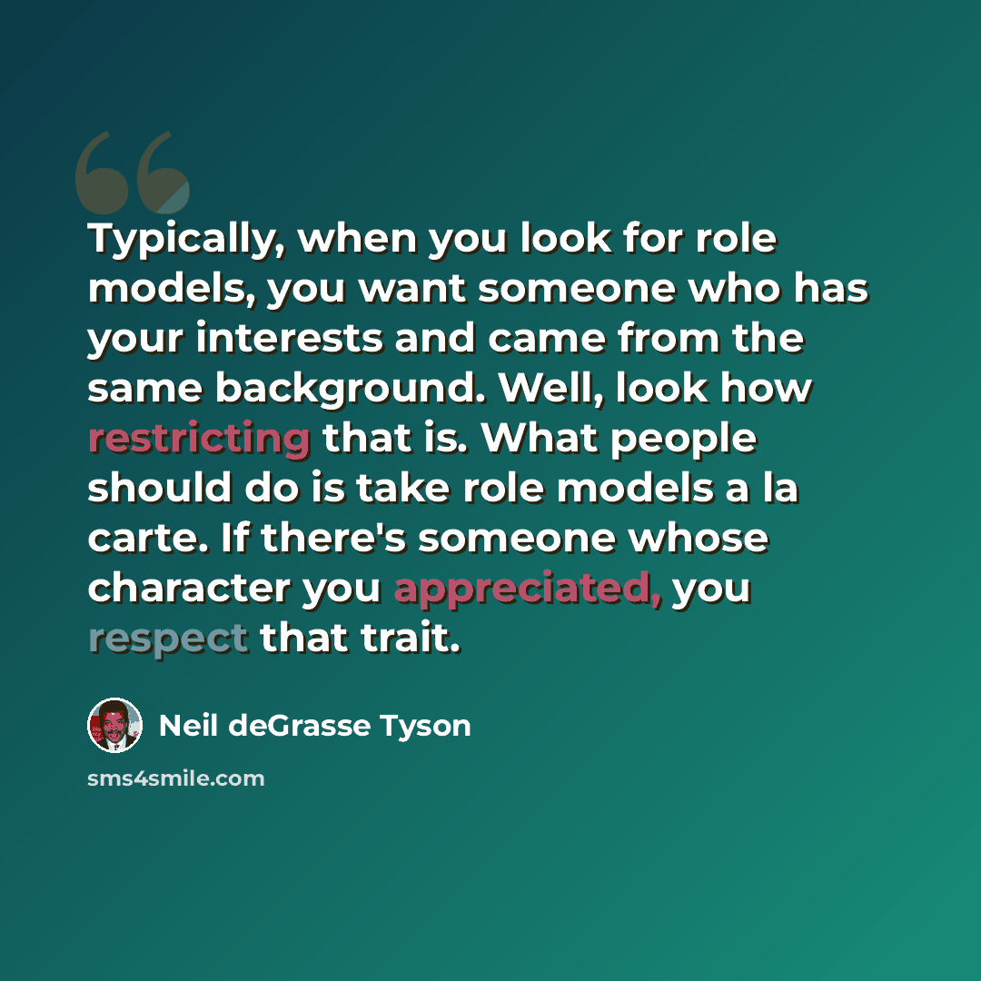“Typically, when you look for role models, you want someone who has your interests and came from the same background. Well, look how restricting that is. What people should do is take role models a la carte. If there's someone whose character you appreciated, you respect that trait.” quote by Neil deGrasse Tyson