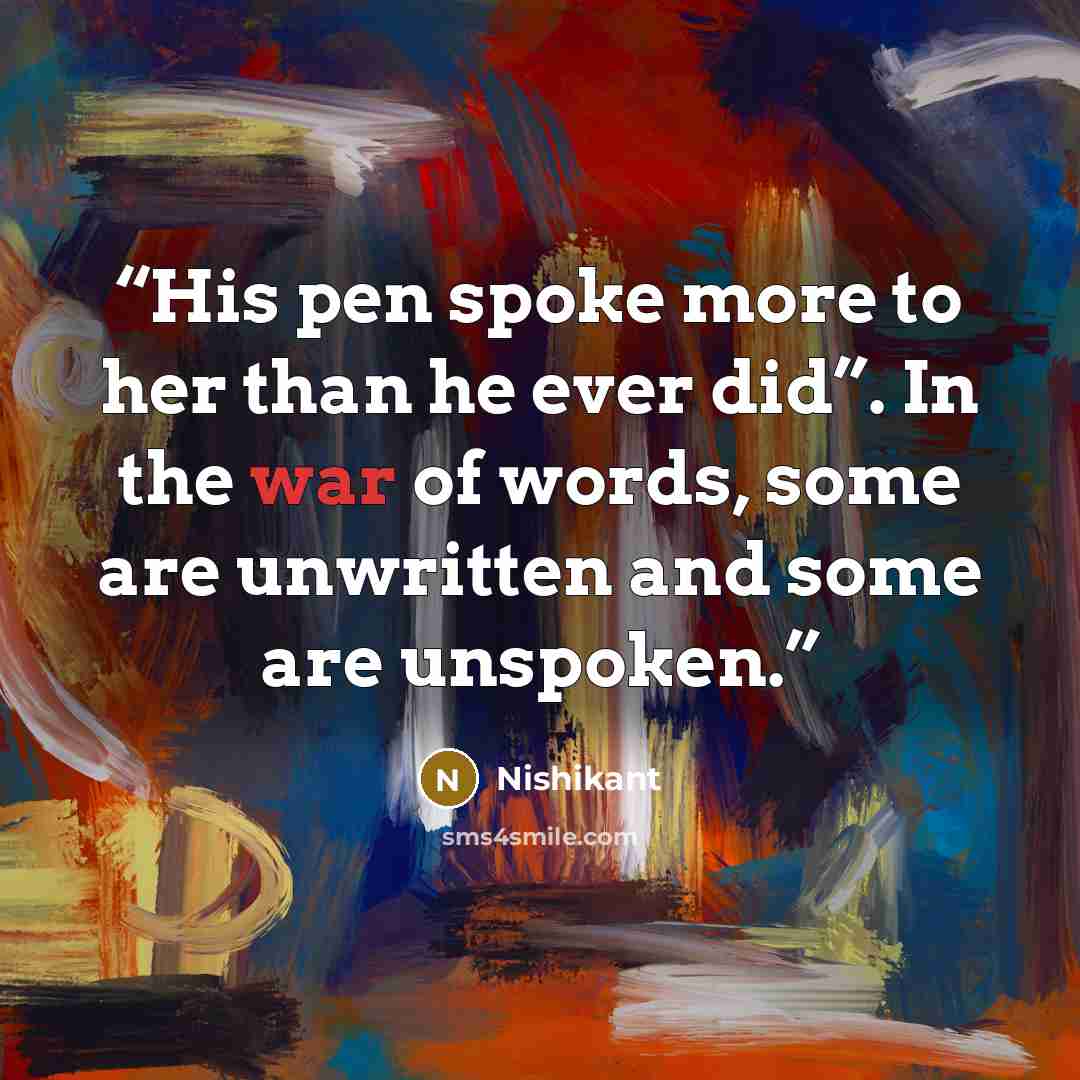 “His pen spoke more to her than he ever did”. In the war of words, some are unwritten and some are unspoken.” quote by Nishikant