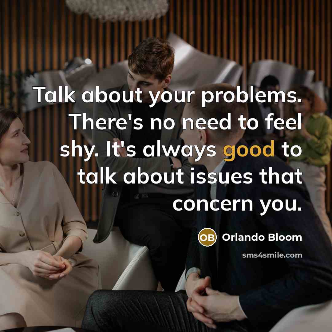 “Talk about your problems. There's no need to feel shy. It's always good to talk about issues that concern you.” quote by Orlando Bloom