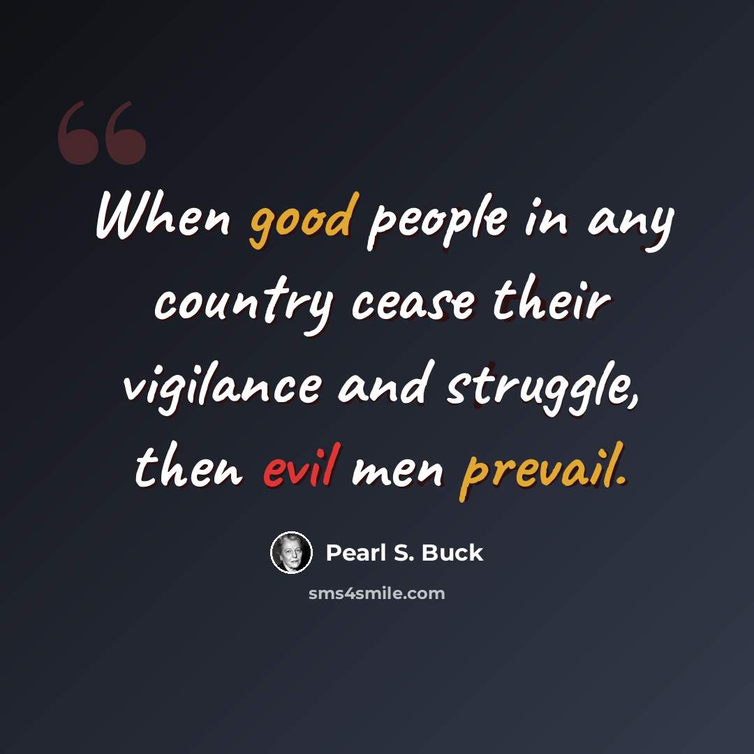 “When good people in any country cease their vigilance and struggle, then evil men prevail.” quote by Pearl S. Buck