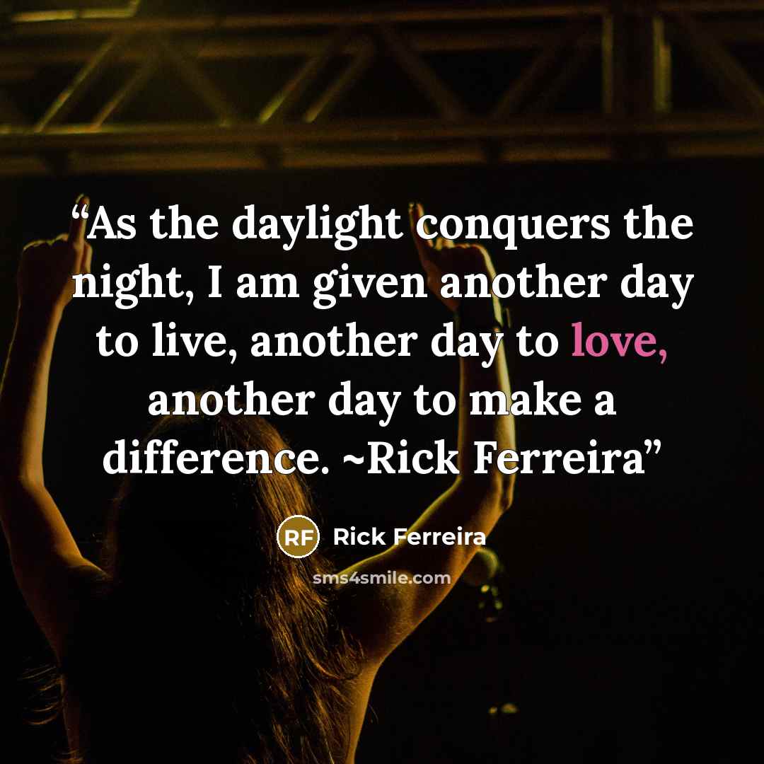 “As the daylight conquers the night, I am given another day to live, another day to love, another day to make a difference. ~Rick Ferreira” quote by Rick Ferreira