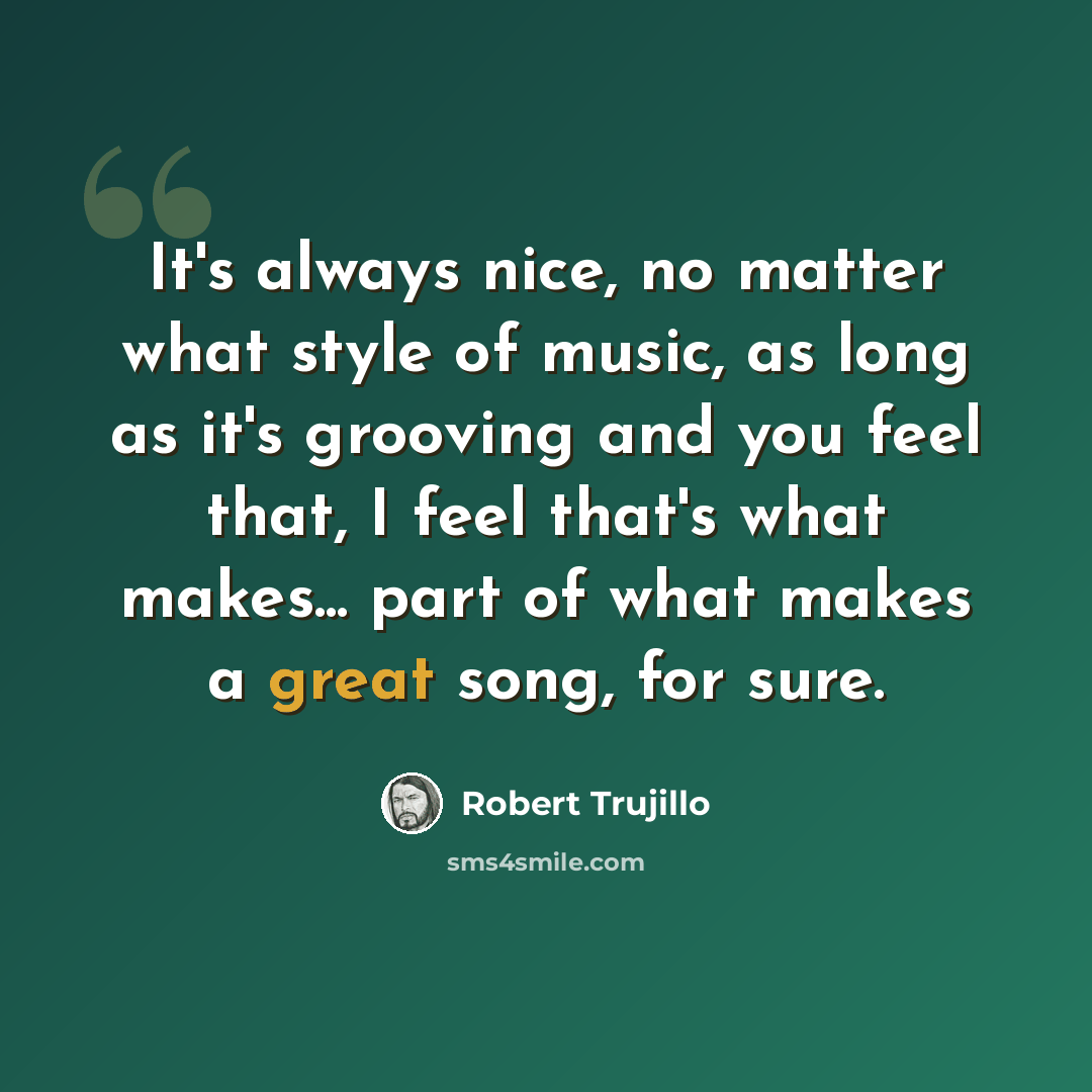 “It's always nice, no matter what style of music, as long as it's grooving and you feel that, I feel that's what makes... part of what makes a great song, for sure.” quote by Robert Trujillo