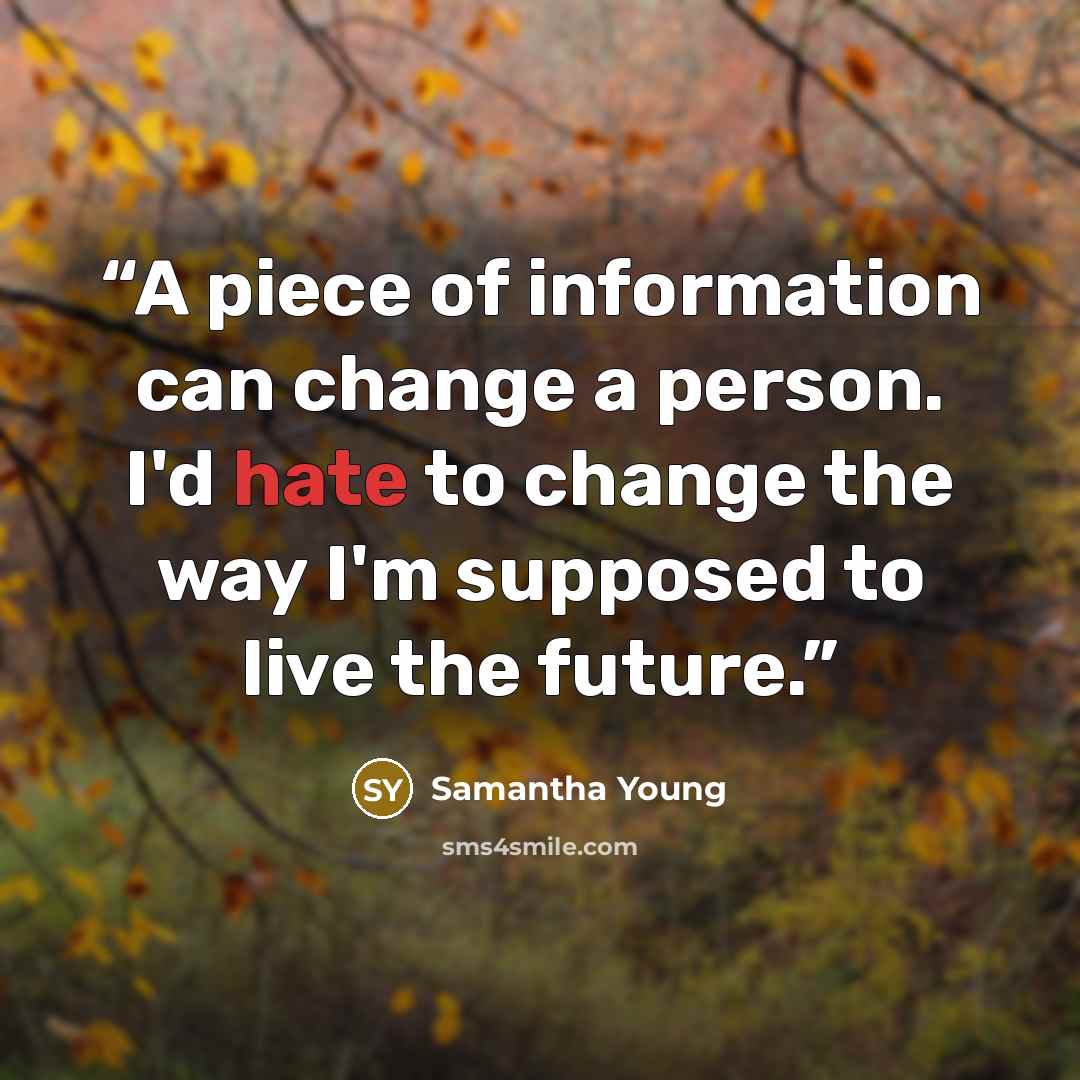“A piece of information can change a person. I'd hate to change the way I'm supposed to live the future.” quote by Samantha Young