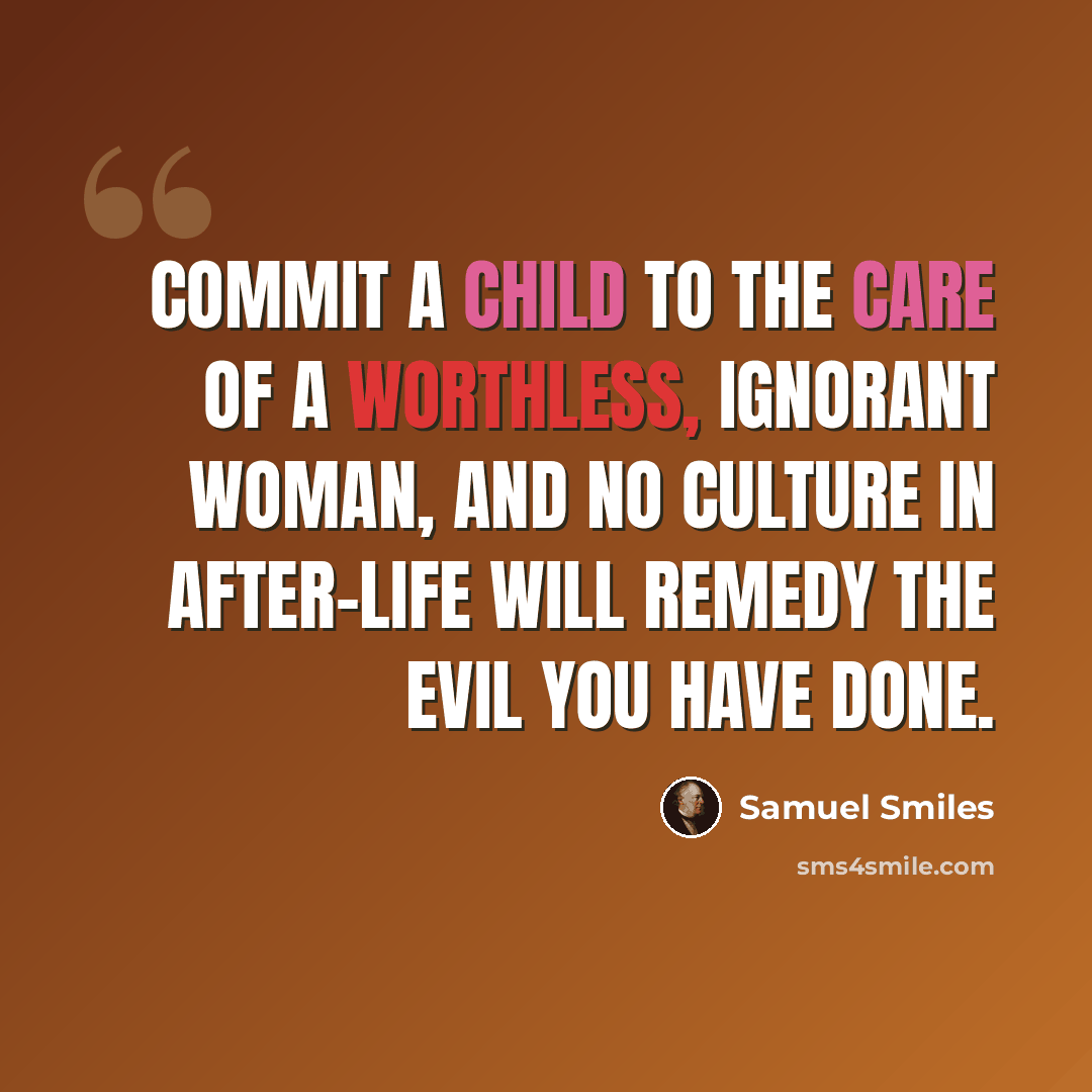 “Commit a child to the care of a worthless, ignorant woman, and no culture in after-life will remedy the evil you have done.” quote by Samuel Smiles