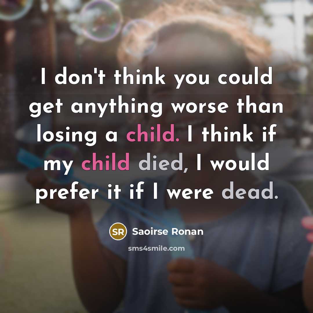 “I don't think you could get anything worse than losing a child. I think if my child died, I would prefer it if I were dead.” quote by Saoirse Ronan