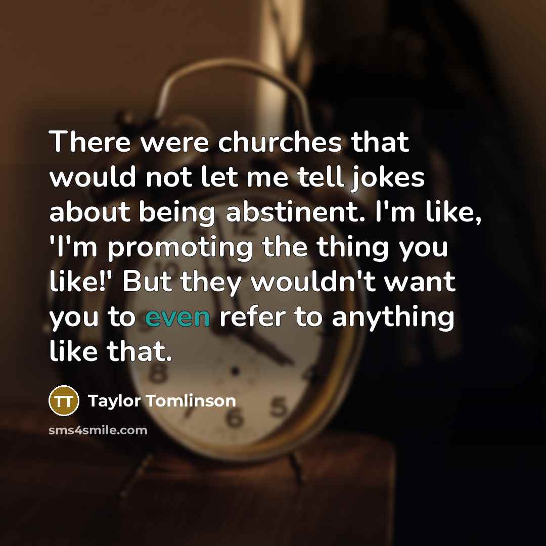 “There were churches that would not let me tell jokes about being abstinent. I'm like, 'I'm promoting the thing you like!' But they wouldn't want you to even refer to anything like that.” quote by Taylor Tomlinson