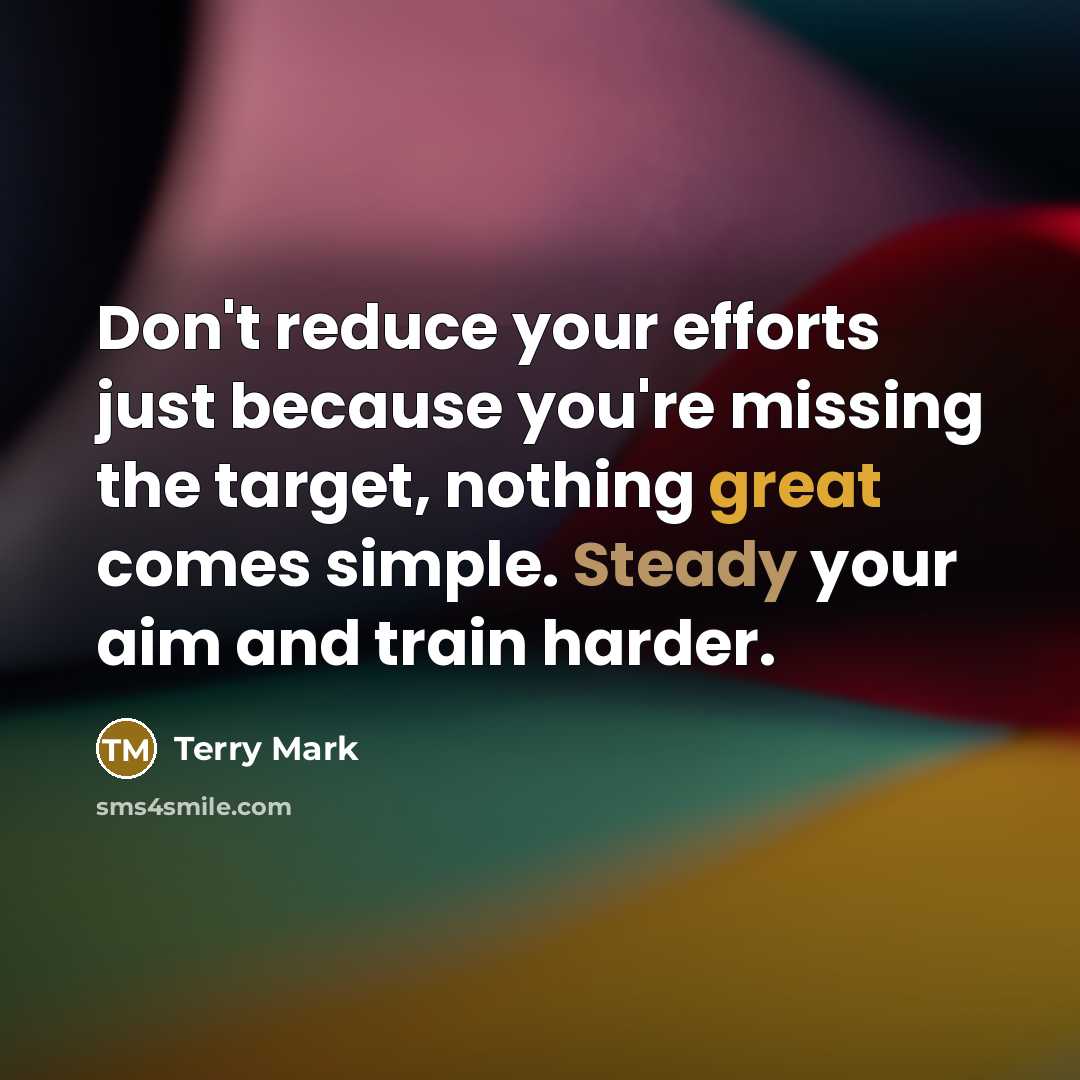 “Don't reduce your efforts just because you're missing the target, nothing great comes simple. Steady your aim and train harder.” quote by Terry Mark