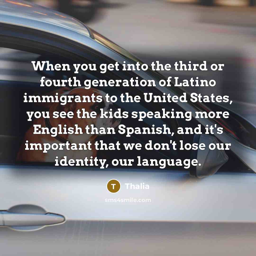 “When you get into the third or fourth generation of Latino immigrants to the United States, you see the kids speaking more English than Spanish, and it's important that we don't lose our identity, our language.” quote by Thalia