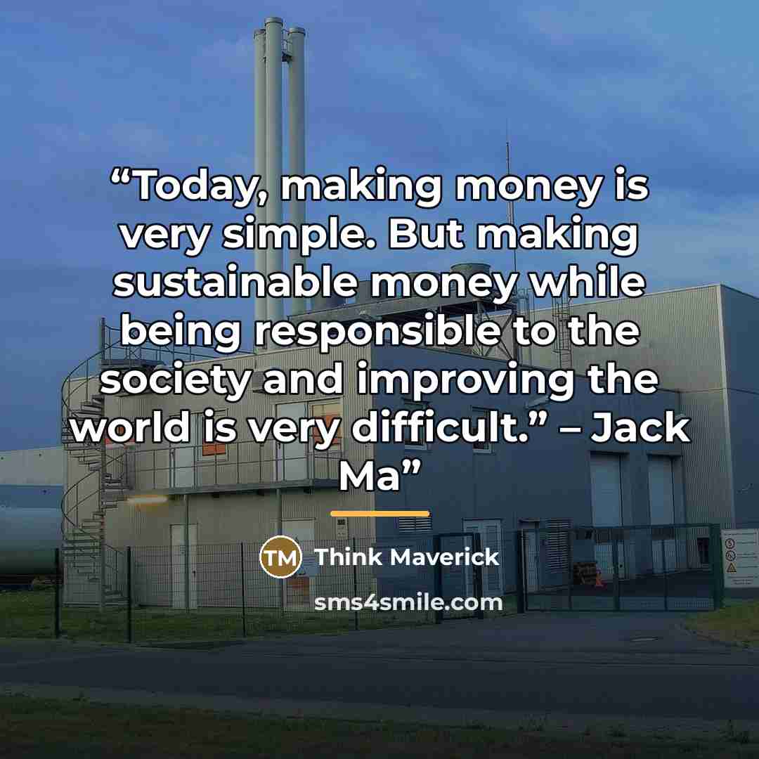 “Today, making money is very simple. But making sustainable money while being responsible to the society and improving the world is very difficult.” – Jack Ma” quote by Think Maverick