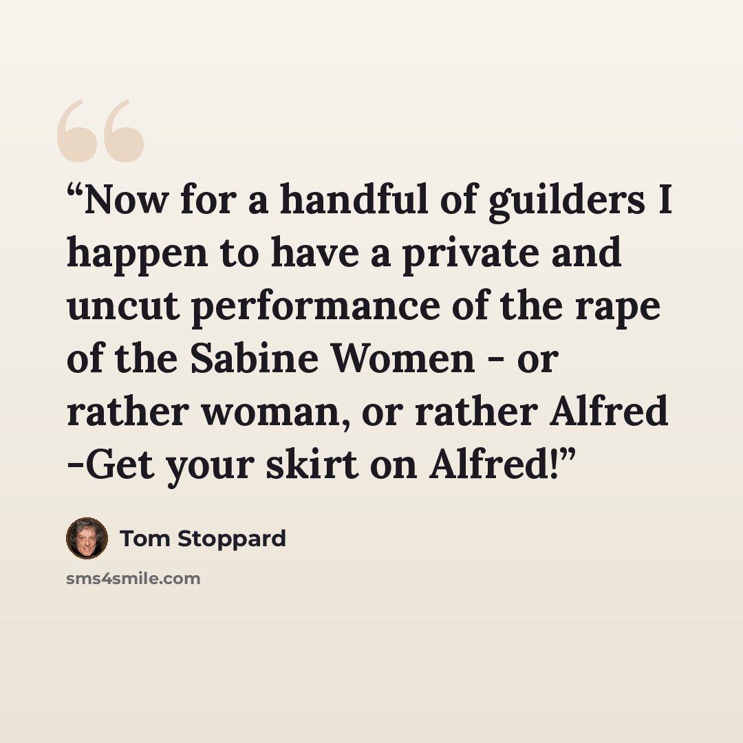 “Now for a handful of guilders I happen to have a private and uncut performance of the rape of the Sabine Women - or rather woman, or rather Alfred -Get your skirt on Alfred!” quote by Tom Stoppard