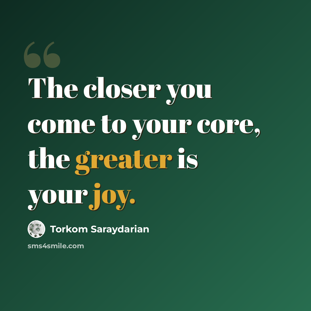 “The closer you come to your core, the greater is your joy.” quote by Torkom Saraydarian