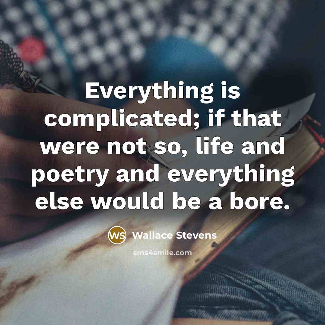 “Everything is complicated; if that were not so, life and poetry and everything else would be a bore.” quote by Wallace Stevens
