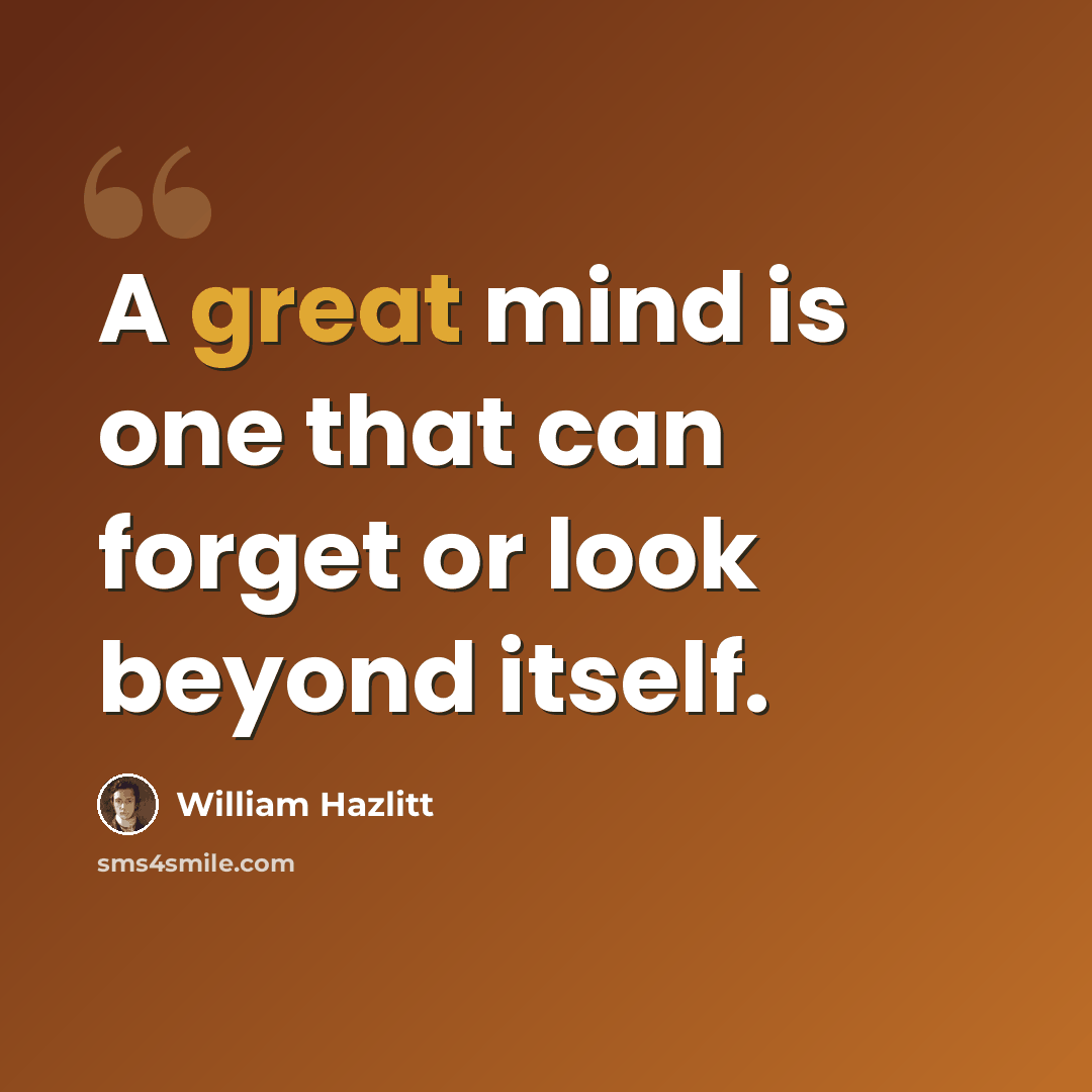 “A great mind is one that can forget or look beyond itself.” quote by William Hazlitt