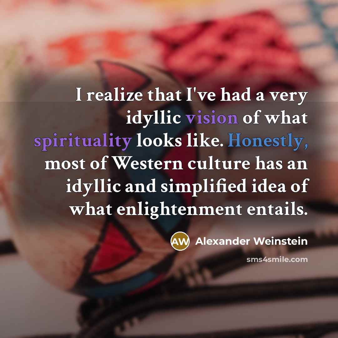 “I realize that I've had a very idyllic vision of what spirituality looks like. Honestly, most of Western culture has an idyllic and simplified idea of what enlightenment entails.” quote by Alexander Weinstein