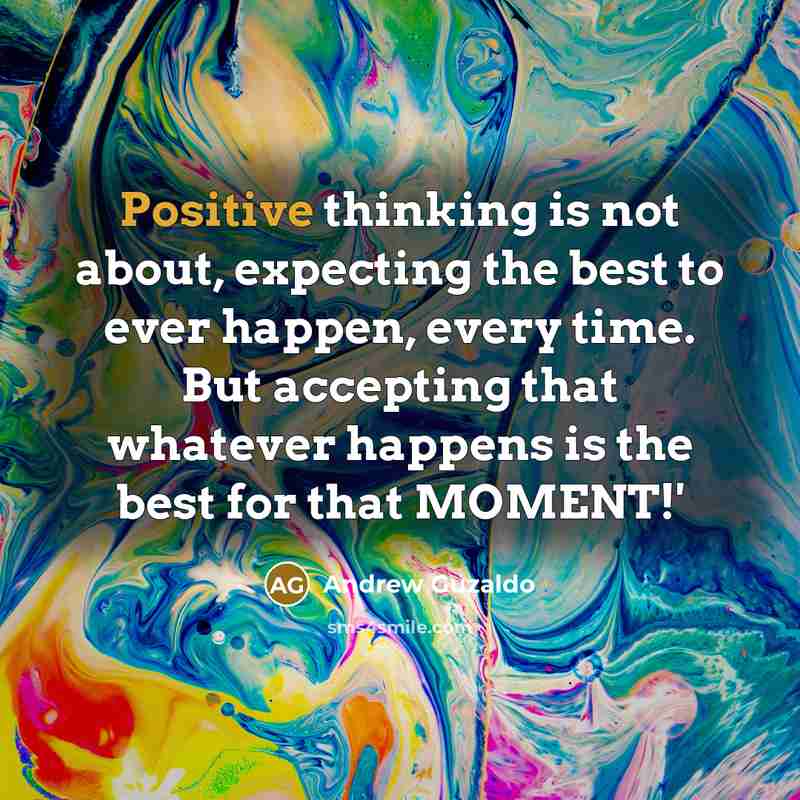 “Positive thinking is not about, expecting the best to ever happen, every time. But accepting that whatever happens is the best for that MOMENT!'” quote by Andrew Guzaldo