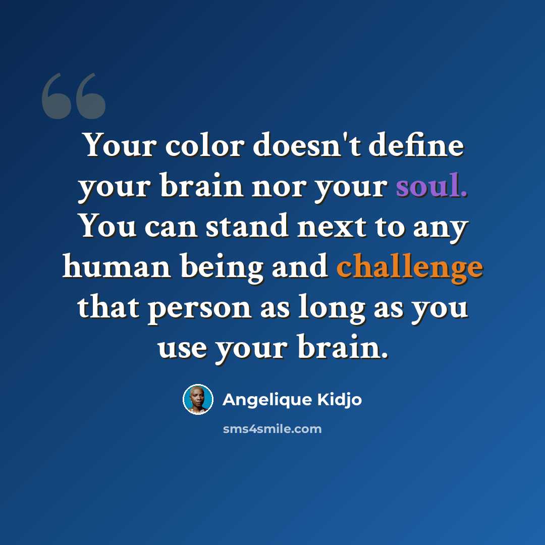 “Your color doesn't define your brain nor your soul. You can stand next to any human being and challenge that person as long as you use your brain.” quote by Angelique Kidjo