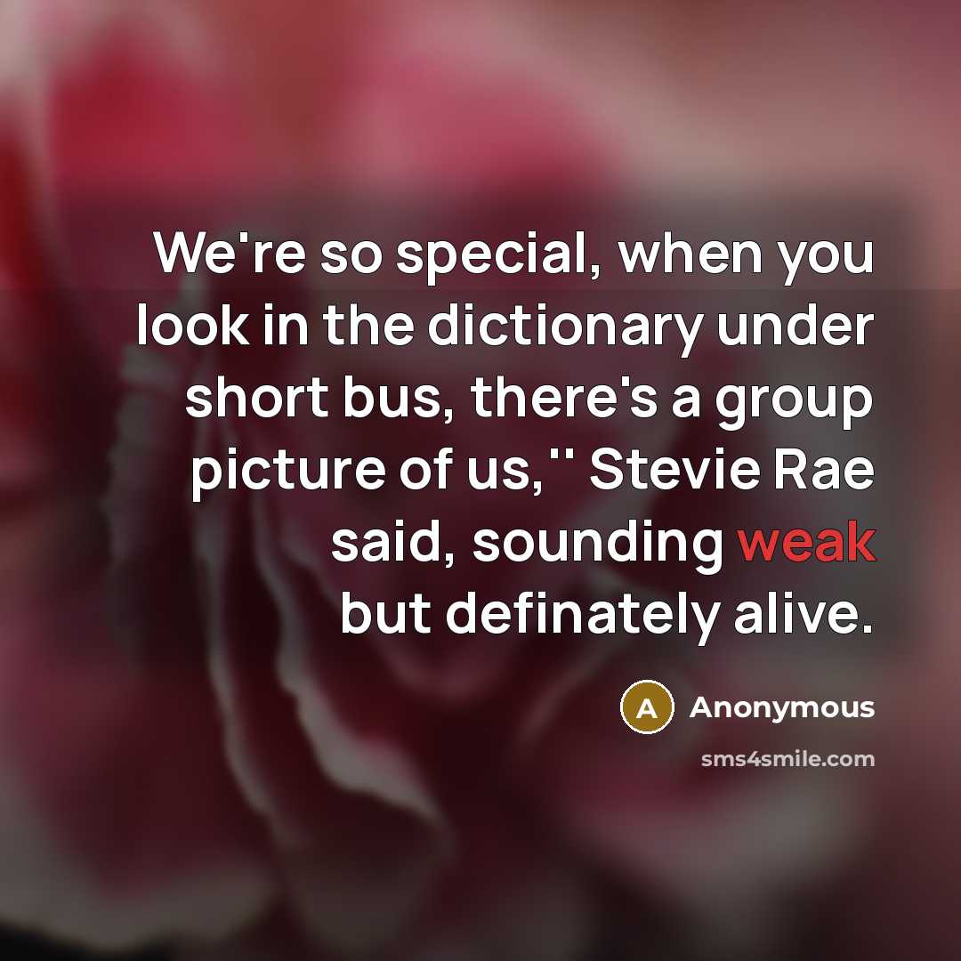 “We're so special, when you look in the dictionary under short bus, there's a group picture of us,'' Stevie Rae said, sounding weak but definately alive.” quote by Anonymous
