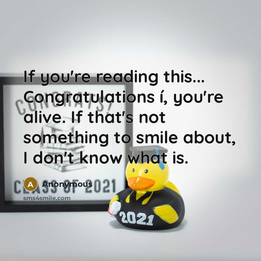 “If you're reading this... Congratulations í, you're alive. If that's not something to smile about, I don't know what is.” quote by Anonymous