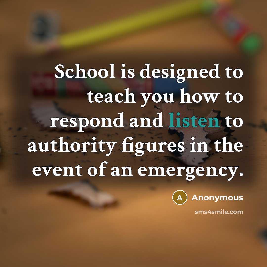 “School is designed to teach you how to respond and listen to authority figures in the event of an emergency.” quote by Anonymous