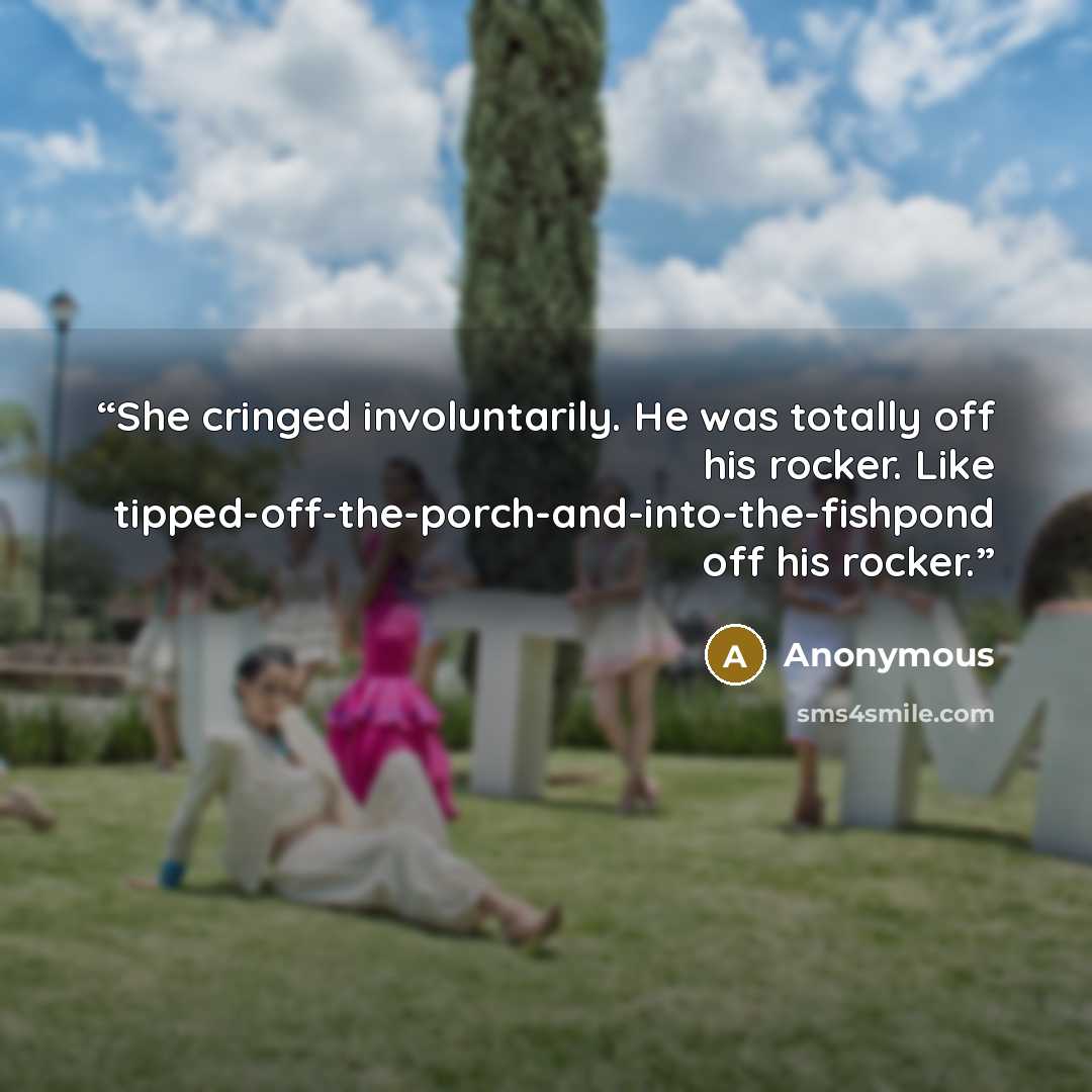 “She cringed involuntarily. He was totally off his rocker. Like tipped-off-the-porch-and-into-the-fishpond off his rocker.” quote by Anonymous