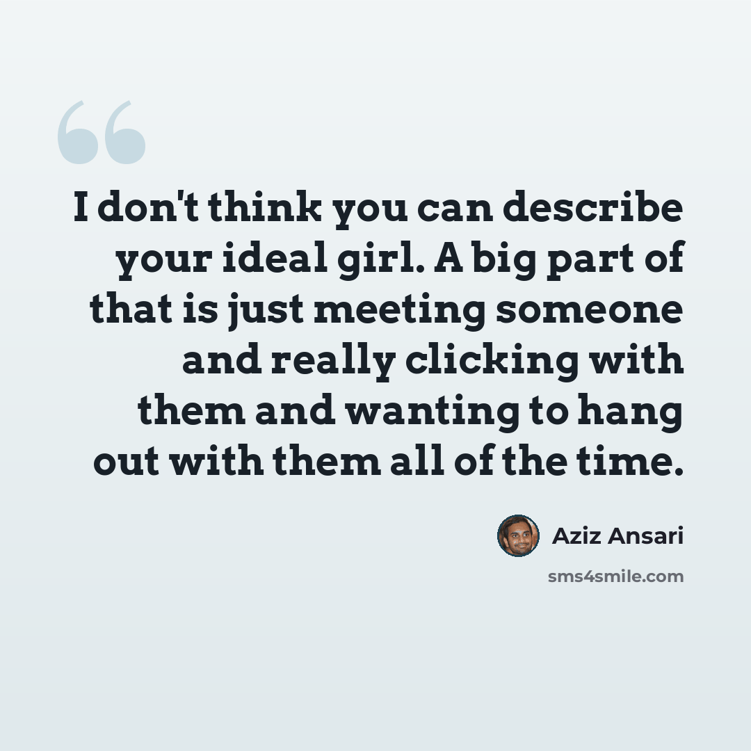 “I don't think you can describe your ideal girl. A big part of that is just meeting someone and really clicking with them and wanting to hang out with them all of the time.” quote by Aziz Ansari