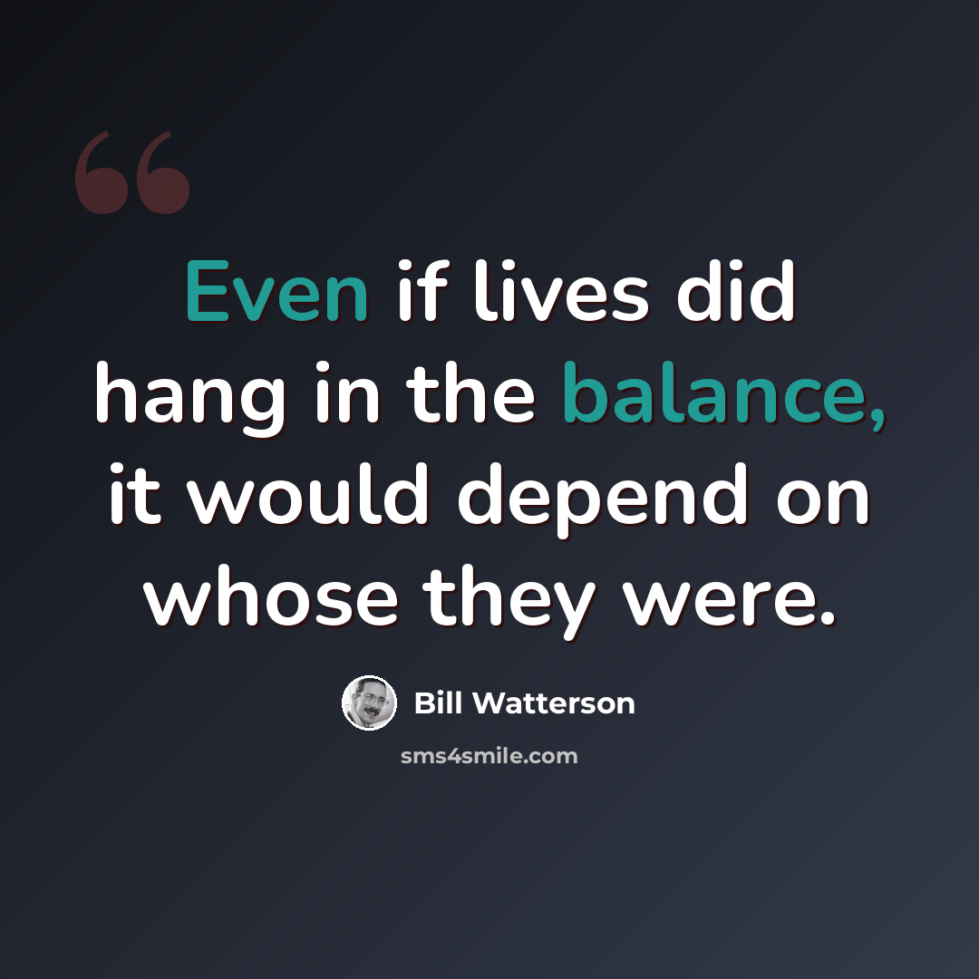 “Even if lives did hang in the balance, it would depend on whose they were.” quote by Bill Watterson
