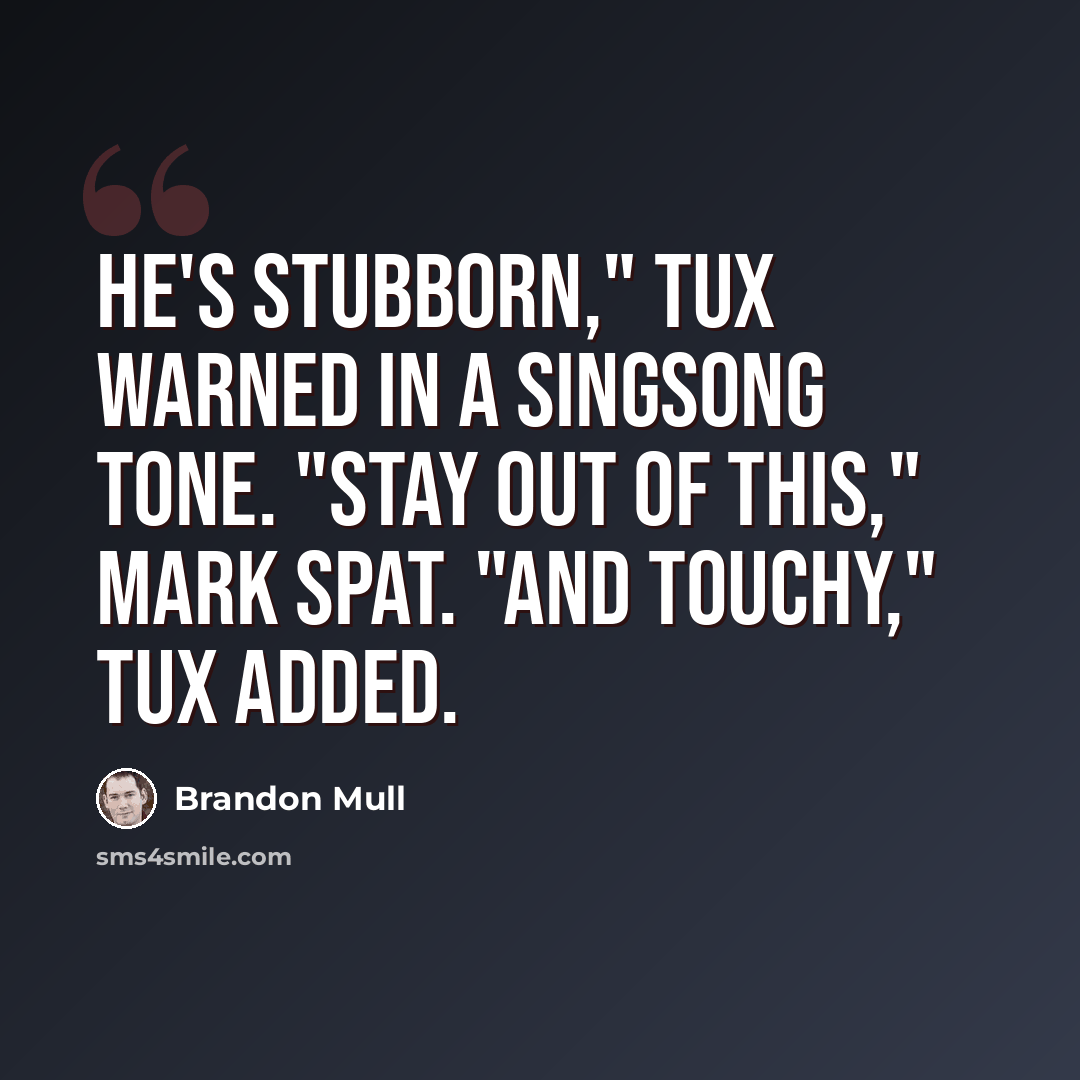 “He's stubborn," Tux warned in a singsong tone. "Stay out of this," Mark spat. "And touchy," Tux added.” quote by Brandon Mull