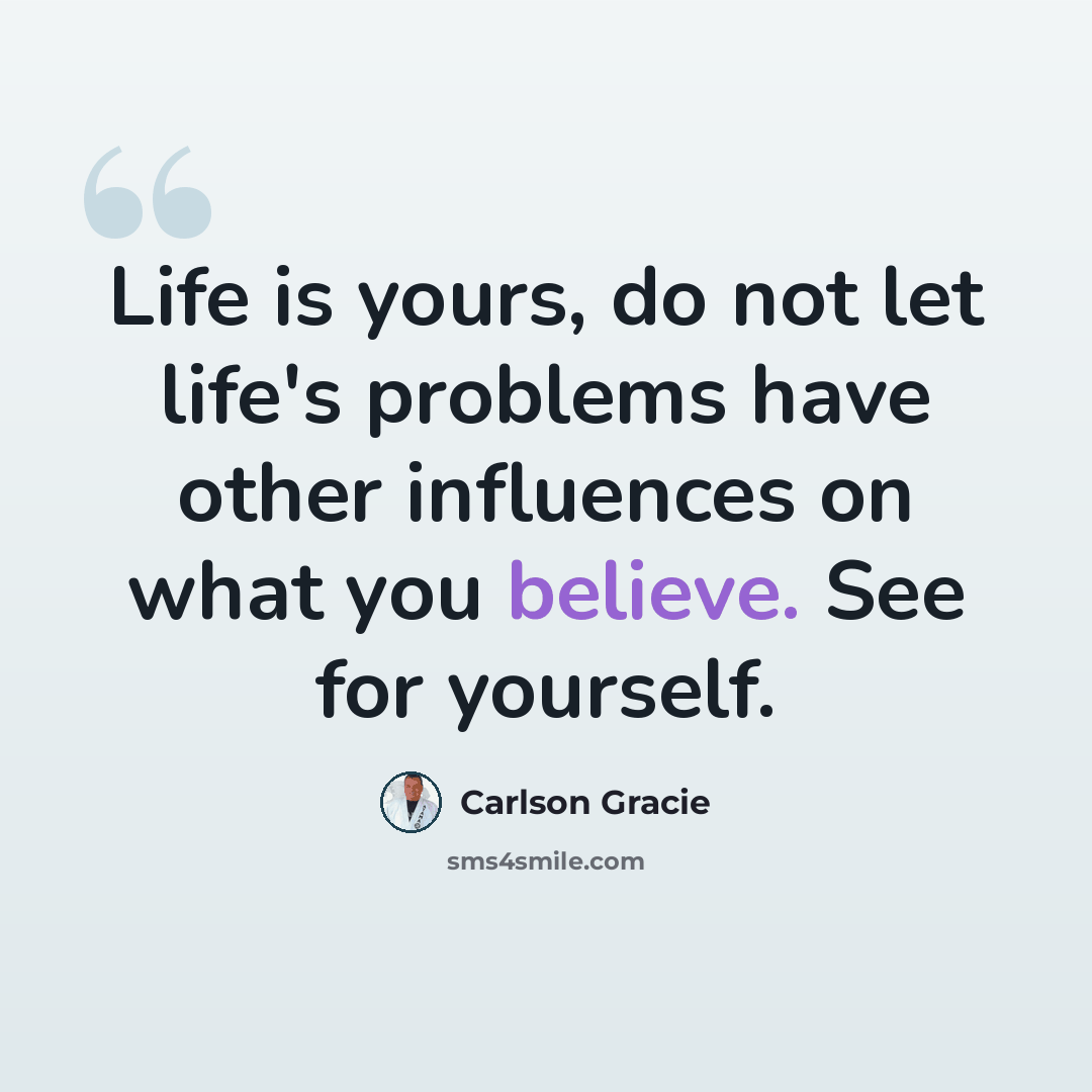“Life is yours, do not let life's problems have other influences on what you believe. See for yourself.” quote by Carlson Gracie