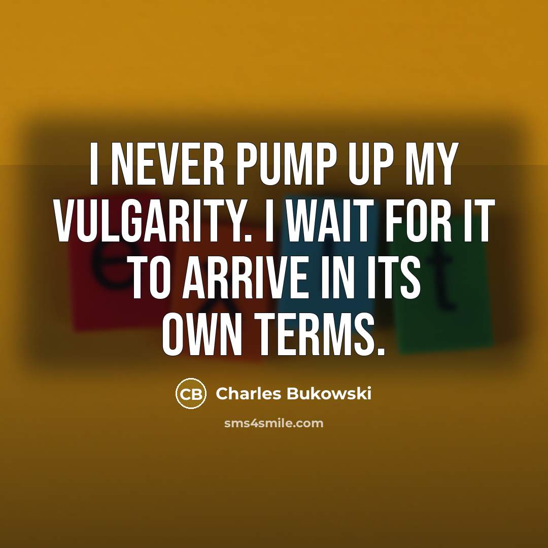 “I never pump up my vulgarity. I wait for it to arrive in its own terms.” quote by Charles Bukowski