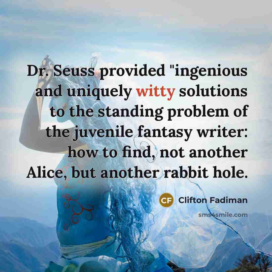 “Dr. Seuss provided "ingenious and uniquely witty solutions to the standing problem of the juvenile fantasy writer: how to find, not another Alice, but another rabbit hole.” quote by Clifton Fadiman