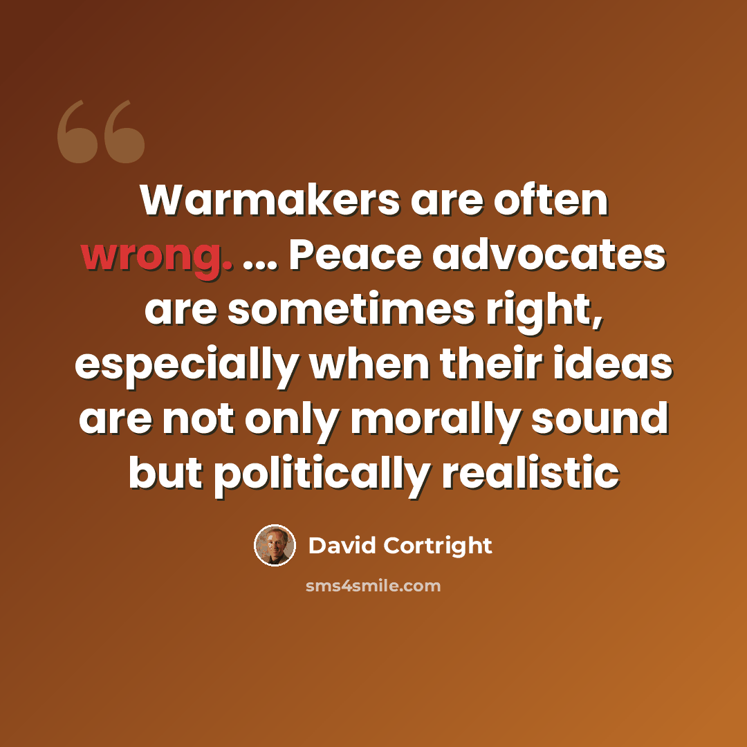 “Warmakers are often wrong. ... Peace advocates are sometimes right, especially when their ideas are not only morally sound but politically realistic” quote by David Cortright