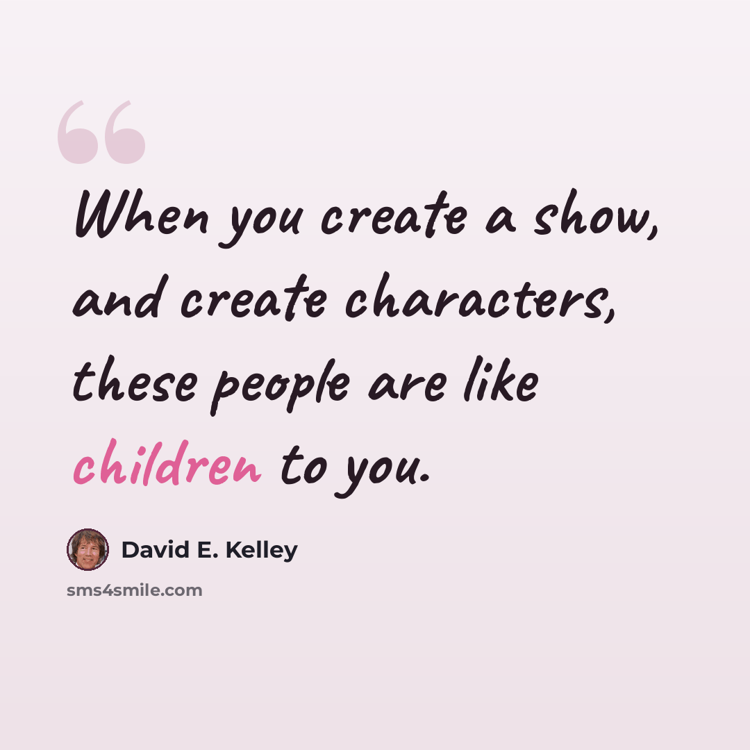 “When you create a show, and create characters, these people are like children to you.” quote by David E. Kelley