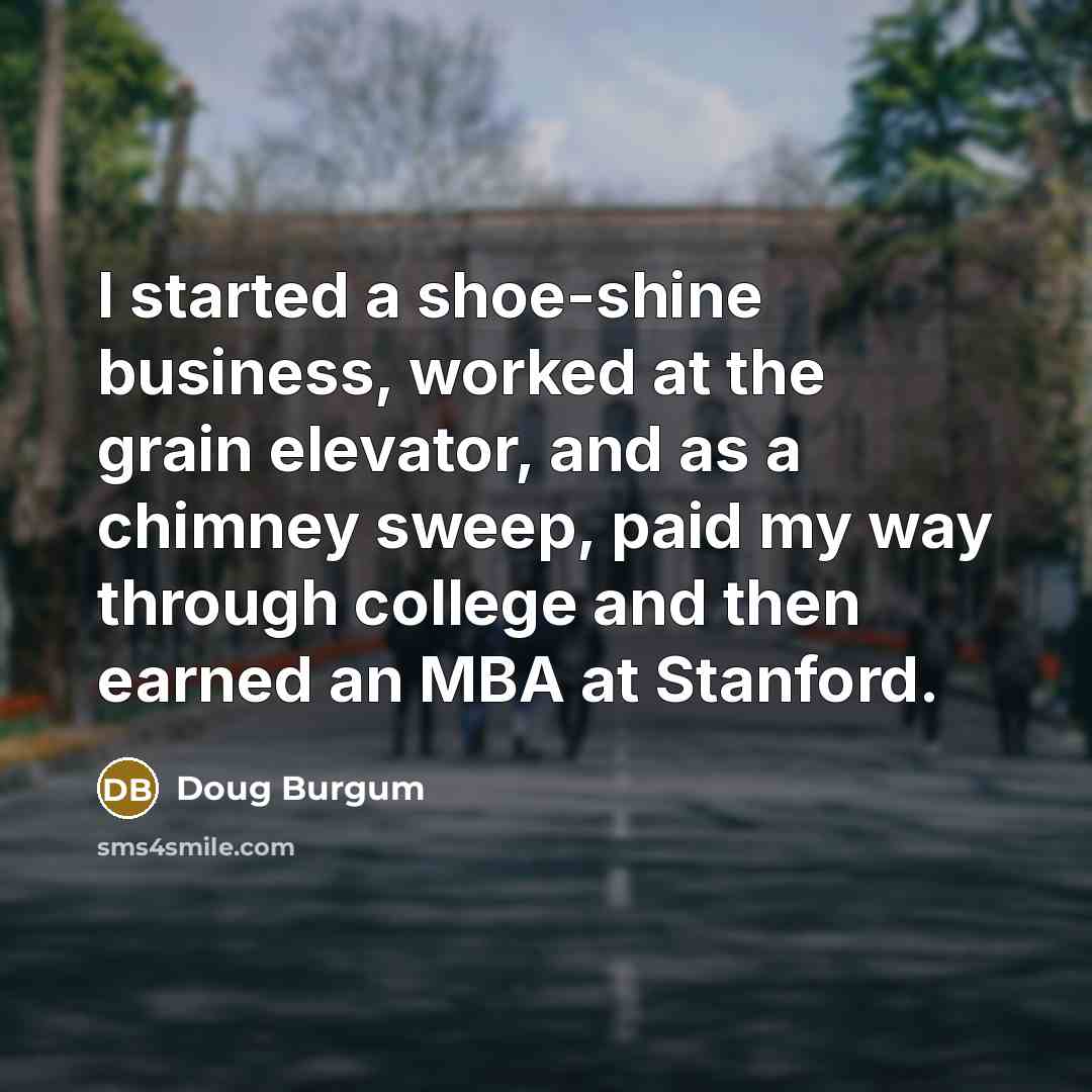 “I started a shoe-shine business, worked at the grain elevator, and as a chimney sweep, paid my way through college and then earned an MBA at Stanford.” quote by Doug Burgum
