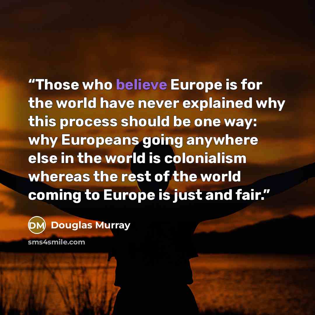 “Those who believe Europe is for the world have never explained why this process should be one way: why Europeans going anywhere else in the world is colonialism whereas the rest of the world coming to Europe is just and fair.” quote by Douglas Murray