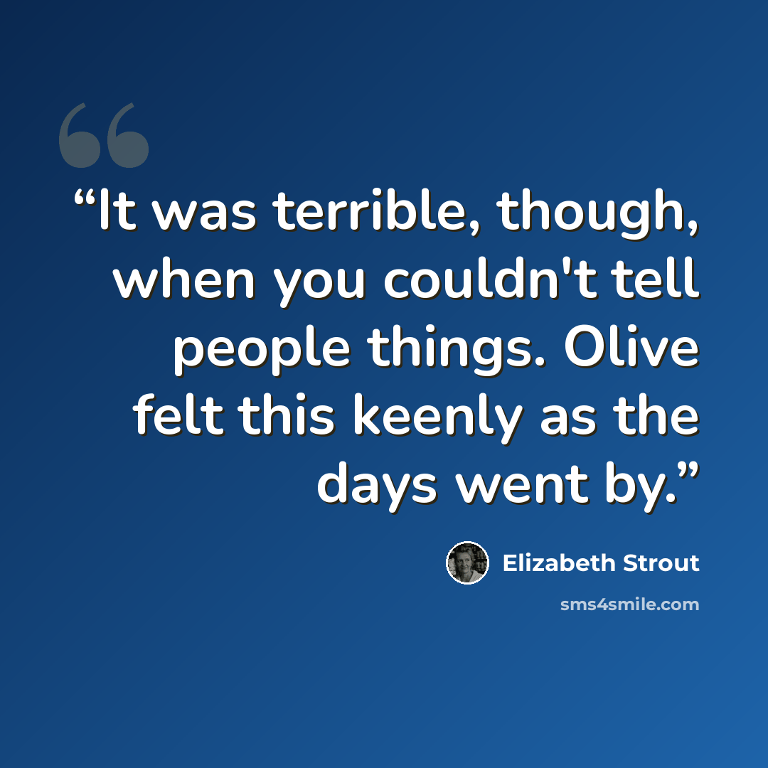 “It was terrible, though, when you couldn't tell people things. Olive felt this keenly as the days went by.” quote by elizabeth strout