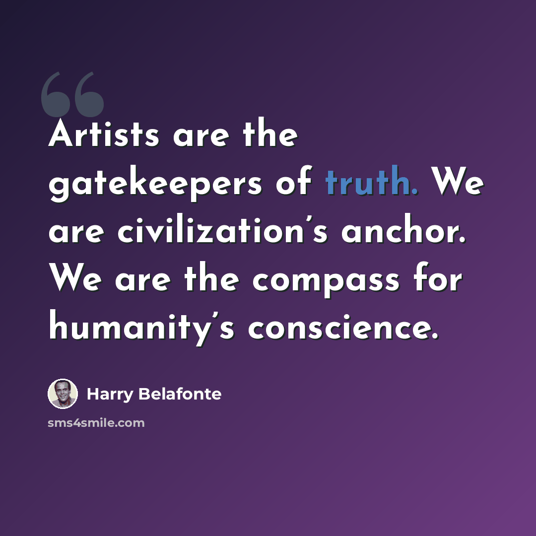 “Artists are the gatekeepers of truth. We are civilization’s anchor. We are the compass for humanity’s conscience.” quote by Harry Belafonte
