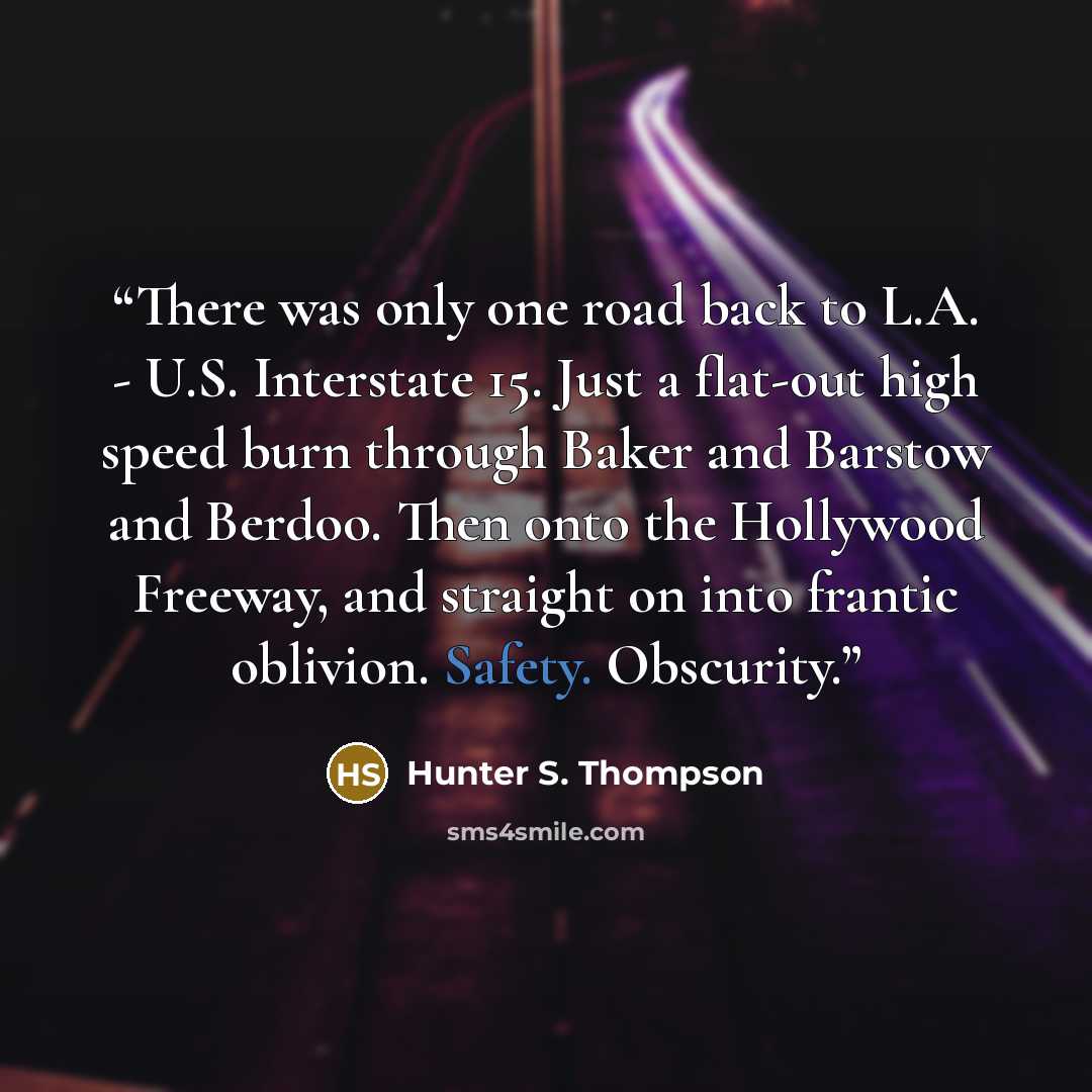 “There was only one road back to L.A. - U.S. Interstate 15. Just a flat-out high speed burn through Baker and Barstow and Berdoo. Then onto the Hollywood Freeway, and straight on into frantic oblivion. Safety. Obscurity.” quote by Hunter S. Thompson