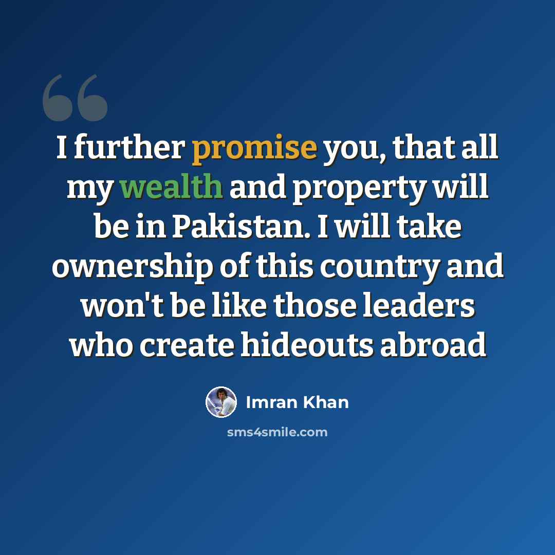 “I further promise you, that all my wealth and property will be in Pakistan. I will take ownership of this country and won't be like those leaders who create hideouts abroad” quote by Imran Khan