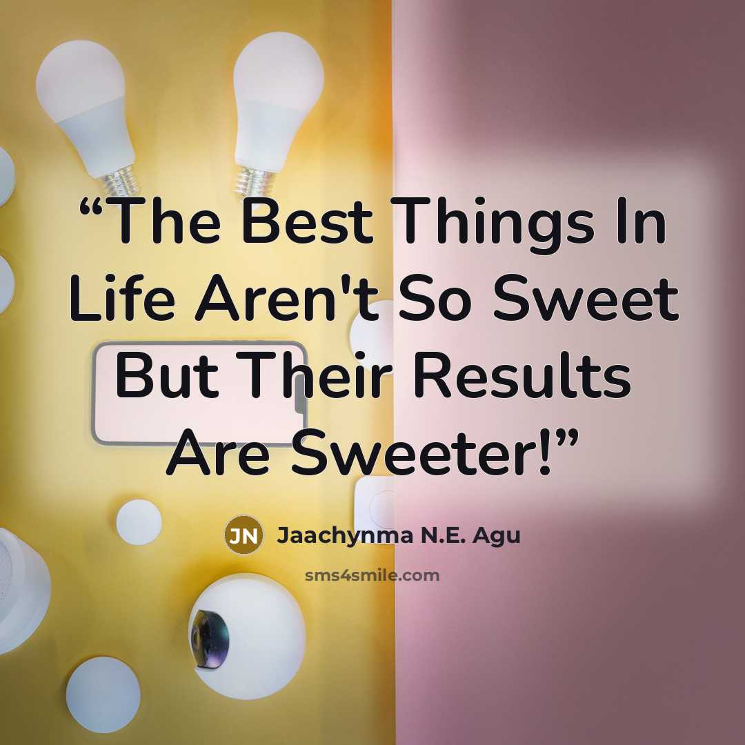 “The Best Things In Life Aren't So Sweet But Their Results Are Sweeter!” quote by Jaachynma N.E. Agu