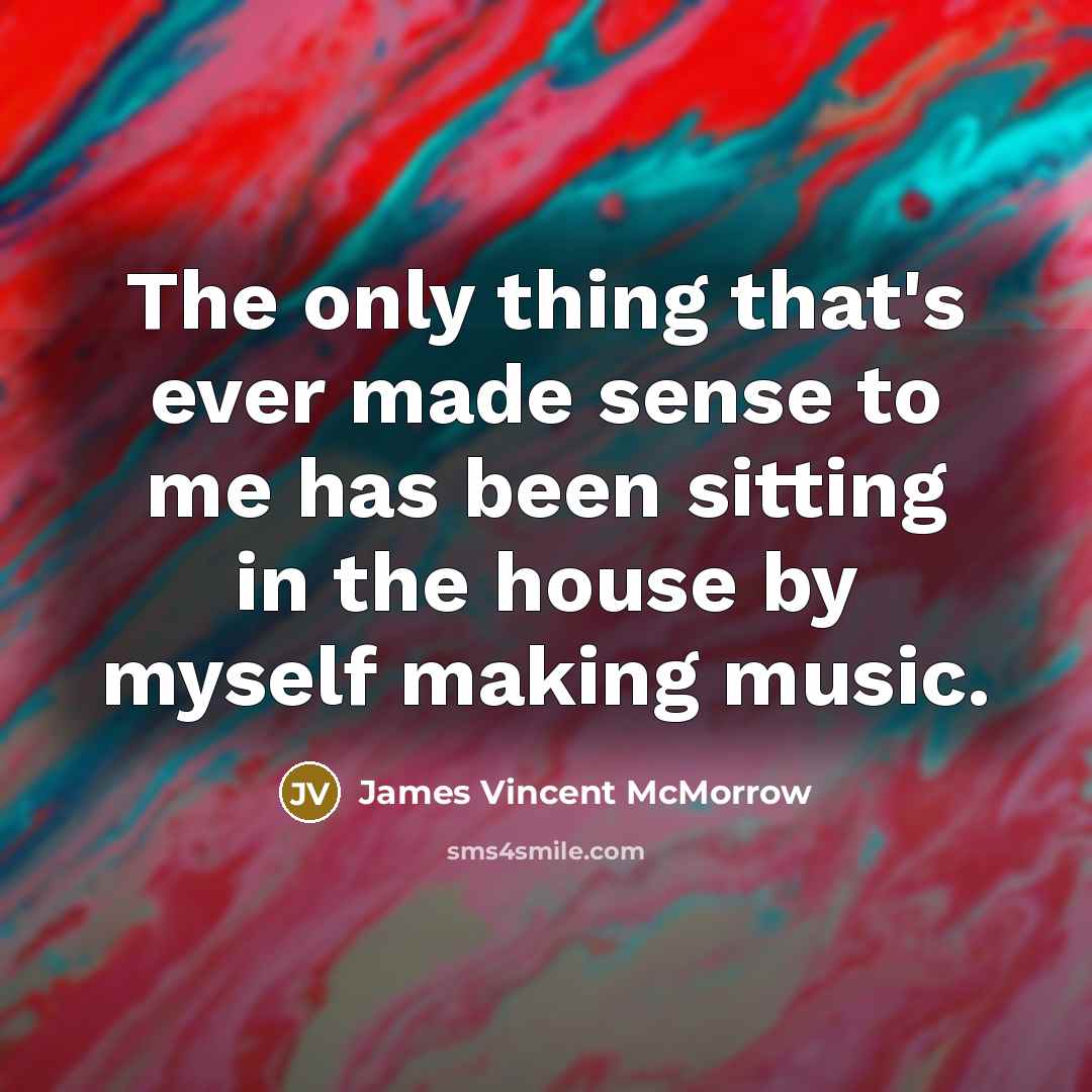 “The only thing that's ever made sense to me has been sitting in the house by myself making music.” quote by James Vincent McMorrow