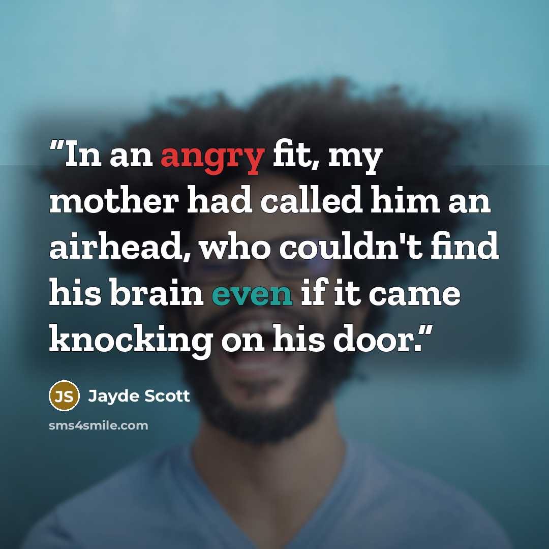 “In an angry fit, my mother had called him an airhead, who couldn't find his brain even if it came knocking on his door.” quote by Jayde Scott