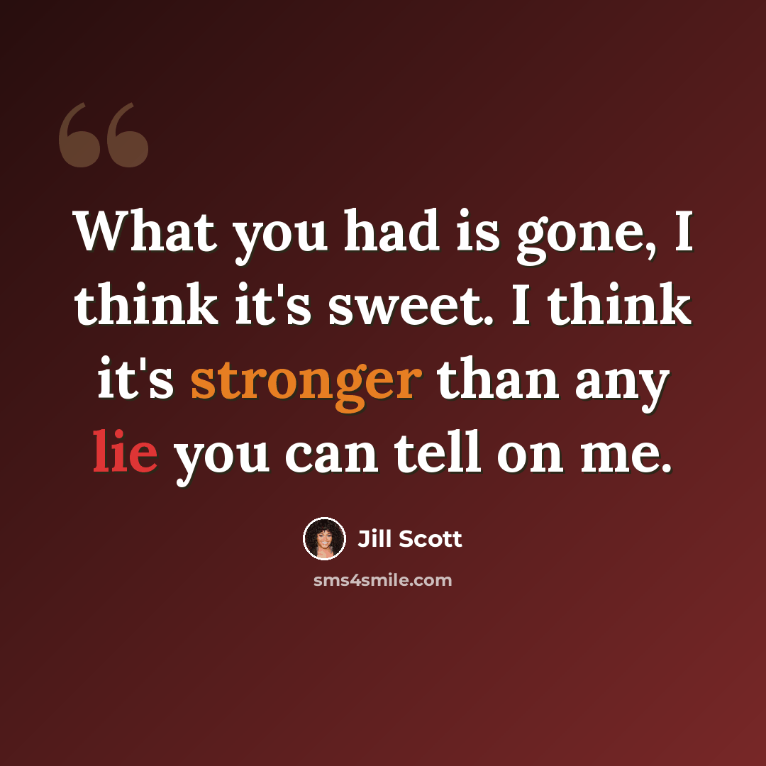 “What you had is gone, I think it's sweet. I think it's stronger than any lie you can tell on me.” quote by Jill Scott