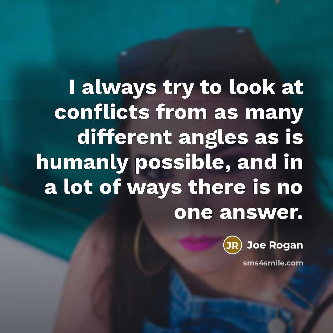 “I always try to look at conflicts from as many different angles as is humanly possible, and in a lot of ways there is no one answer.” quote by Joe Rogan