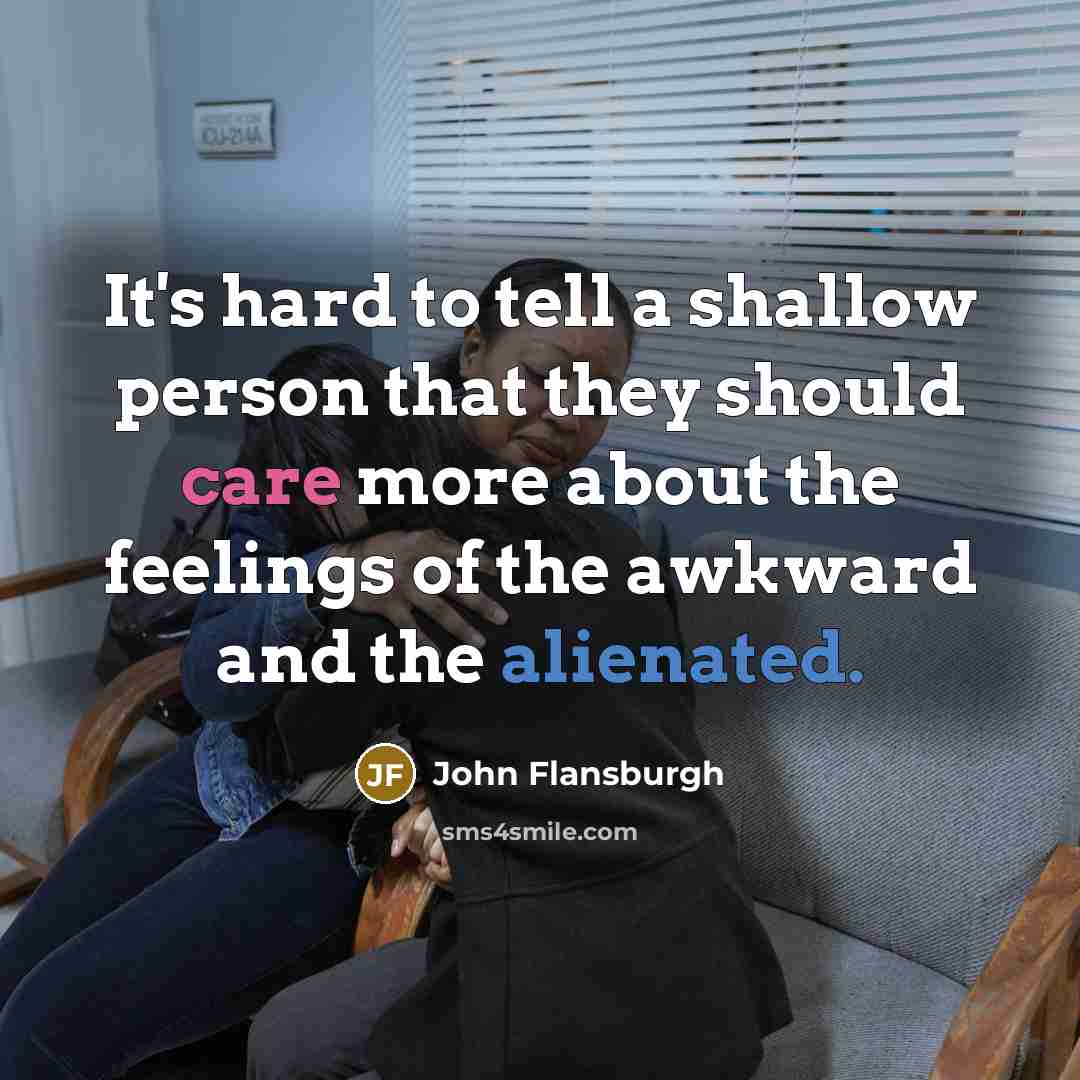 “It's hard to tell a shallow person that they should care more about the feelings of the awkward and the alienated.” quote by John Flansburgh