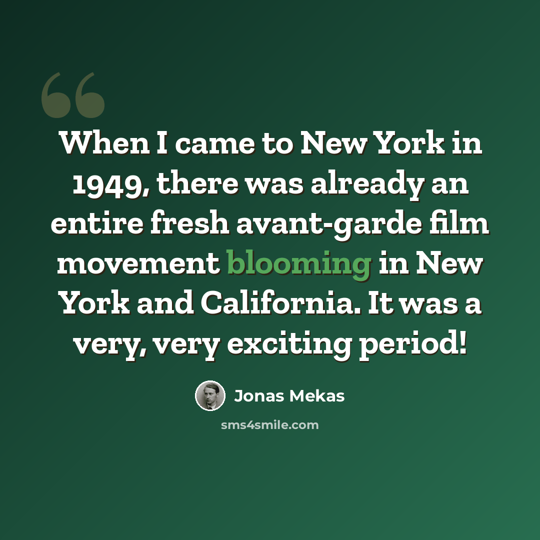 “When I came to New York in 1949, there was already an entire fresh avant-garde film movement blooming in New York and California. It was a very, very exciting period!” quote by Jonas Mekas
