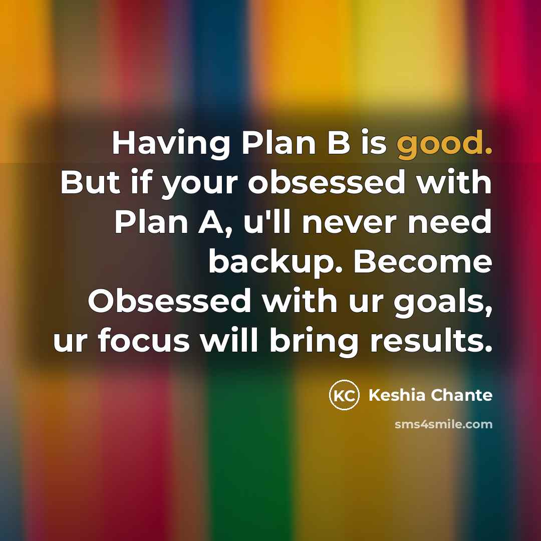 “Having Plan B is good. But if your obsessed with Plan A, u'll never need backup. Become Obsessed with ur goals, ur focus will bring results.” quote by Keshia Chante