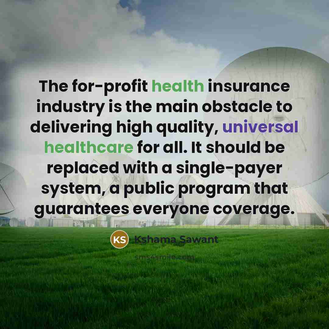 “The for-profit health insurance industry is the main obstacle to delivering high quality, universal healthcare for all. It should be replaced with a single-payer system, a public program that guarantees everyone coverage.” quote by Kshama Sawant