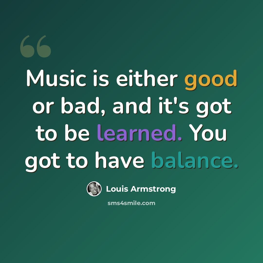 “Music is either good or bad, and it's got to be learned. You got to have balance.” quote by Louis Armstrong